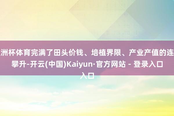 欧洲杯体育完满了田头价钱、培植界限、产业产值的连年攀升-开云(中国)Kaiyun·官方网站 - 登录入口