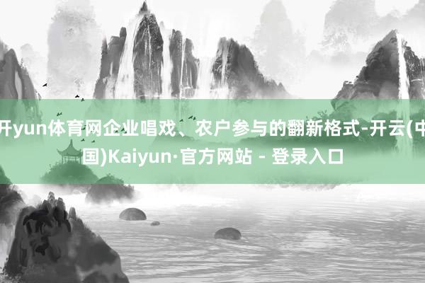 开yun体育网企业唱戏、农户参与的翻新格式-开云(中国)Kaiyun·官方网站 - 登录入口
