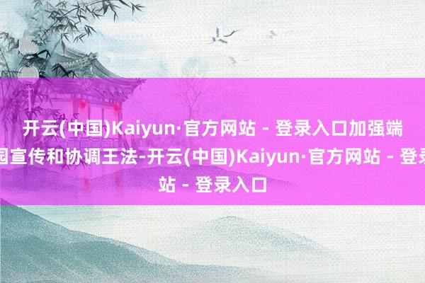 开云(中国)Kaiyun·官方网站 - 登录入口加强端淑游园宣传和协调王法-开云(中国)Kaiyun·官方网站 - 登录入口