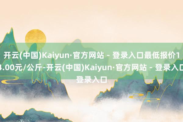 开云(中国)Kaiyun·官方网站 - 登录入口最低报价14.00元/公斤-开云(中国)Kaiyun·官方网站 - 登录入口