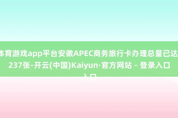 体育游戏app平台安徽APEC商务旅行卡办理总量已达1237张-开云(中国)Kaiyun·官方网站 - 登录入口