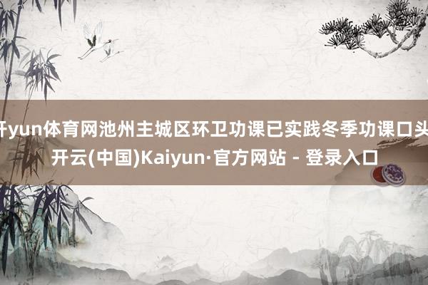 开yun体育网池州主城区环卫功课已实践冬季功课口头-开云(中国)Kaiyun·官方网站 - 登录入口
