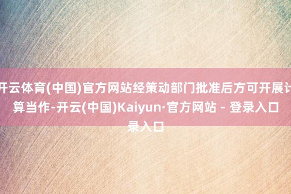 开云体育(中国)官方网站经策动部门批准后方可开展计算当作-开云(中国)Kaiyun·官方网站 - 登录入口