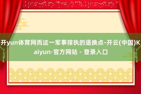 开yun体育网而这一军事撑执的退换点-开云(中国)Kaiyun·官方网站 - 登录入口