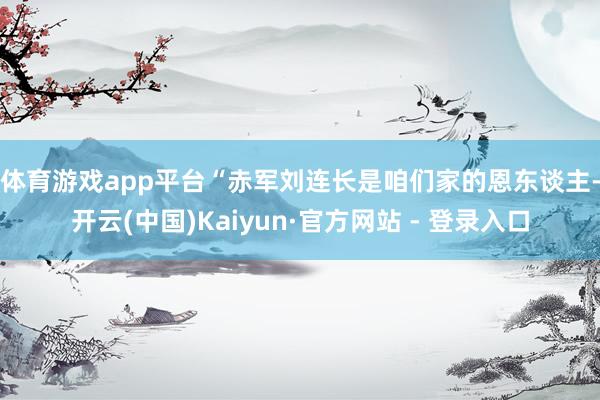 体育游戏app平台　　“赤军刘连长是咱们家的恩东谈主-开云(中国)Kaiyun·官方网站 - 登录入口
