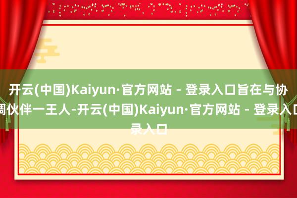 开云(中国)Kaiyun·官方网站 - 登录入口旨在与协调伙伴一王人-开云(中国)Kaiyun·官方网站 - 登录入口