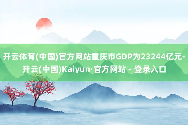 开云体育(中国)官方网站重庆市GDP为23244亿元-开云(中国)Kaiyun·官方网站 - 登录入口