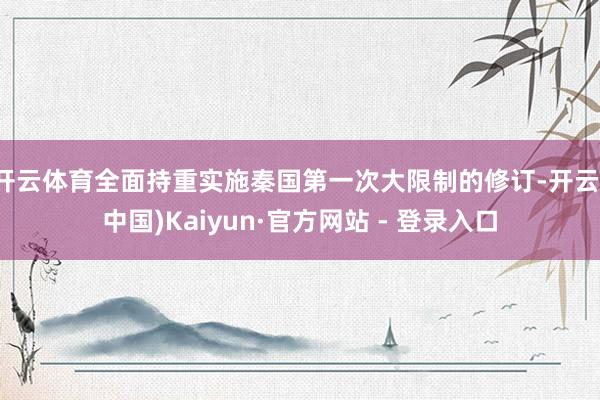 开云体育全面持重实施秦国第一次大限制的修订-开云(中国)Kaiyun·官方网站 - 登录入口