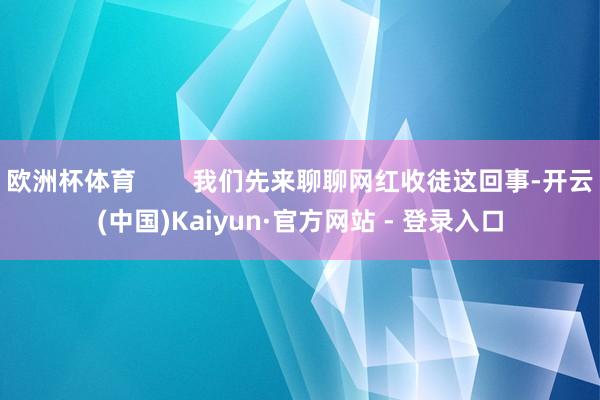 欧洲杯体育        我们先来聊聊网红收徒这回事-开云(中国)Kaiyun·官方网站 - 登录入口