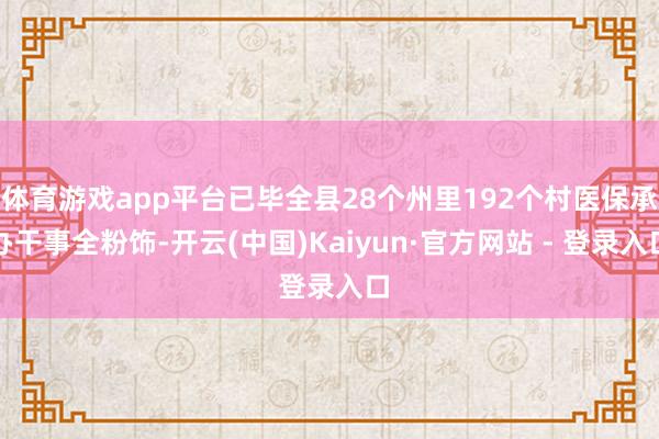 体育游戏app平台已毕全县28个州里192个村医保承办干事全粉饰-开云(中国)Kaiyun·官方网站 - 登录入口