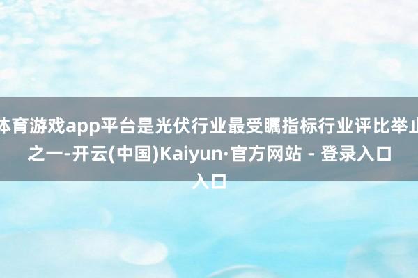 体育游戏app平台是光伏行业最受瞩指标行业评比举止之一-开云(中国)Kaiyun·官方网站 - 登录入口
