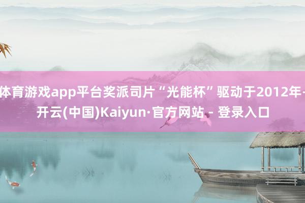 体育游戏app平台奖派司片“光能杯”驱动于2012年-开云(中国)Kaiyun·官方网站 - 登录入口