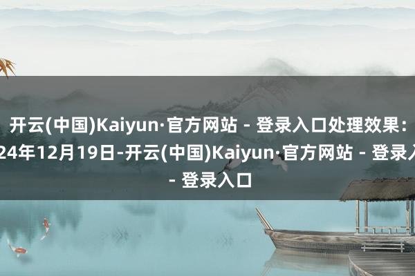开云(中国)Kaiyun·官方网站 - 登录入口处理效果：2024年12月19日-开云(中国)Kaiyun·官方网站 - 登录入口