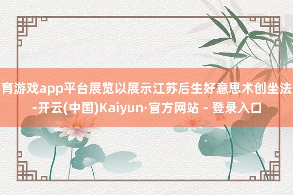 体育游戏app平台展览以展示江苏后生好意思术创坐法果-开云(中国)Kaiyun·官方网站 - 登录入口
