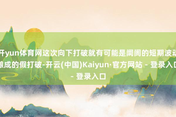 开yun体育网这次向下打破就有可能是阛阓的短期波动酿成的假打破-开云(中国)Kaiyun·官方网站 - 登录入口