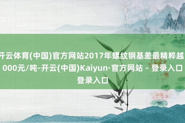 开云体育(中国)官方网站2017年螺纹钢基差最精粹越1000元/吨-开云(中国)Kaiyun·官方网站 - 登录入口