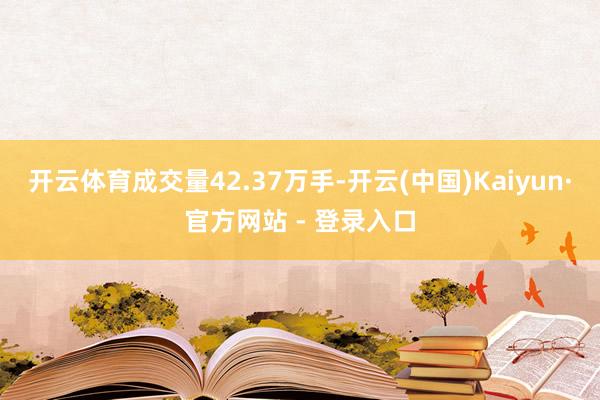 开云体育成交量42.37万手-开云(中国)Kaiyun·官方网站 - 登录入口