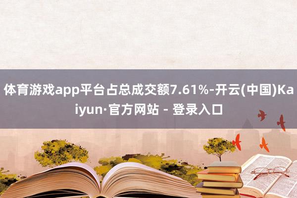体育游戏app平台占总成交额7.61%-开云(中国)Kaiyun·官方网站 - 登录入口