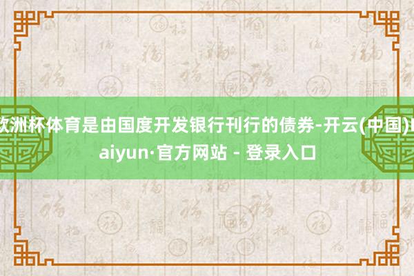 欧洲杯体育是由国度开发银行刊行的债券-开云(中国)Kaiyun·官方网站 - 登录入口