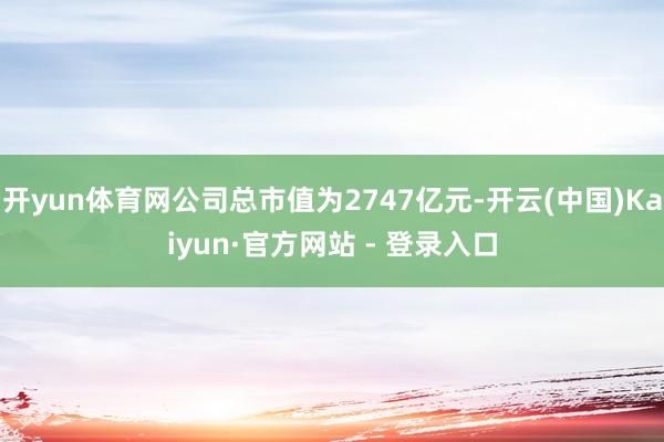 开yun体育网公司总市值为2747亿元-开云(中国)Kaiyun·官方网站 - 登录入口
