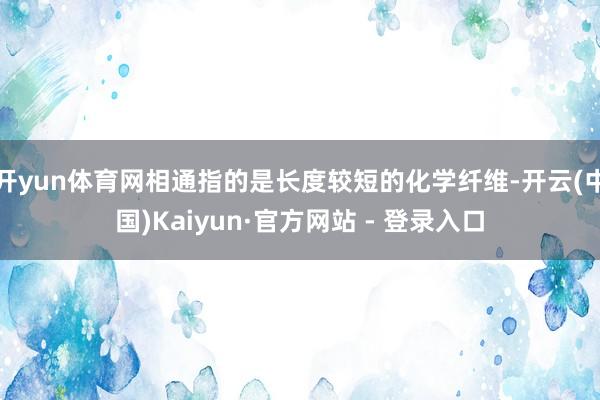 开yun体育网相通指的是长度较短的化学纤维-开云(中国)Kaiyun·官方网站 - 登录入口