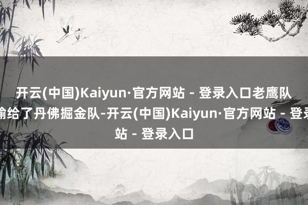 开云(中国)Kaiyun·官方网站 - 登录入口老鹰队刚刚输给了丹佛掘金队-开云(中国)Kaiyun·官方网站 - 登录入口