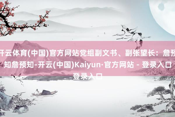开云体育(中国)官方网站党组副文书、副张望长：詹预知詹预知-开云(中国)Kaiyun·官方网站 - 登录入口