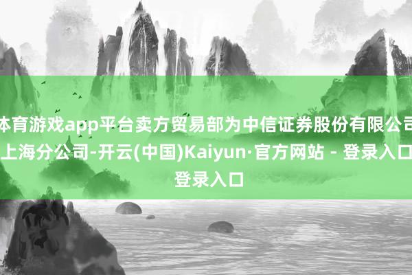 体育游戏app平台卖方贸易部为中信证券股份有限公司上海分公司-开云(中国)Kaiyun·官方网站 - 登录入口
