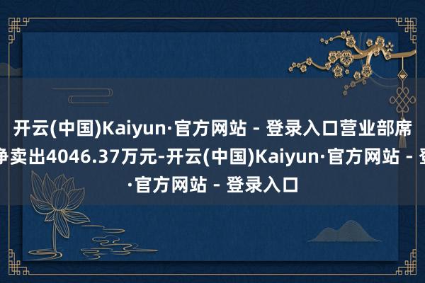 开云(中国)Kaiyun·官方网站 - 登录入口营业部席位整个净卖出4046.37万元-开云(中国)Kaiyun·官方网站 - 登录入口