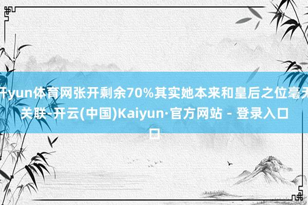 开yun体育网张开剩余70%其实她本来和皇后之位毫无关联-开云(中国)Kaiyun·官方网站 - 登录入口