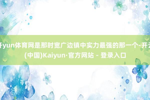 开yun体育网是那时宽广边镇中实力最强的那一个-开云(中国)Kaiyun·官方网站 - 登录入口