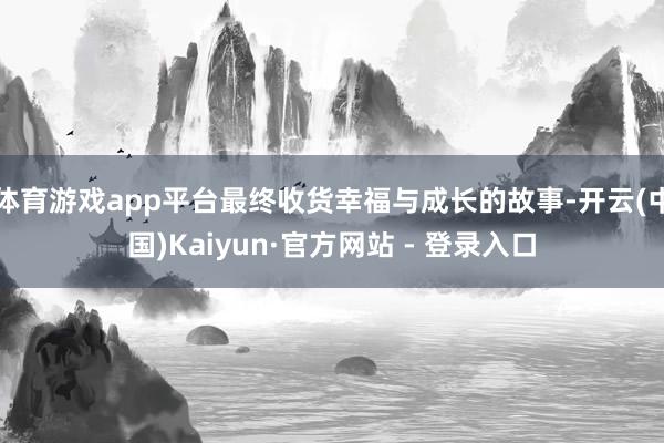 体育游戏app平台最终收货幸福与成长的故事-开云(中国)Kaiyun·官方网站 - 登录入口