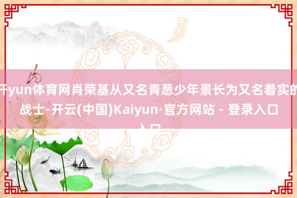 开yun体育网肖荣基从又名青葱少年景长为又名着实的战士-开云(中国)Kaiyun·官方网站 - 登录入口