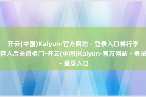 开云(中国)Kaiyun·官方网站 - 登录入口将行李物品存入后关闭柜门-开云(中国)Kaiyun·官方网站 - 登录入口