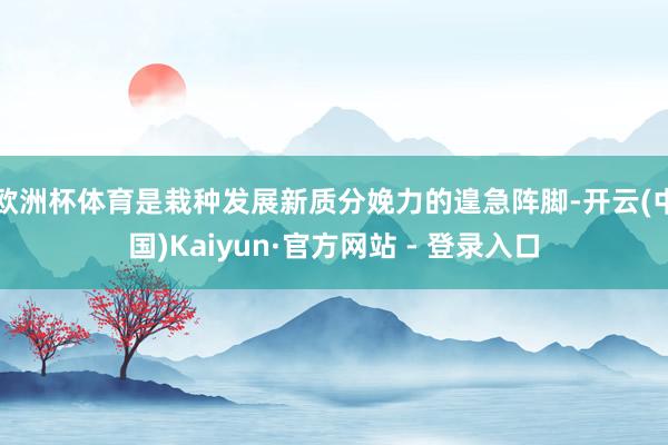欧洲杯体育是栽种发展新质分娩力的遑急阵脚-开云(中国)Kaiyun·官方网站 - 登录入口
