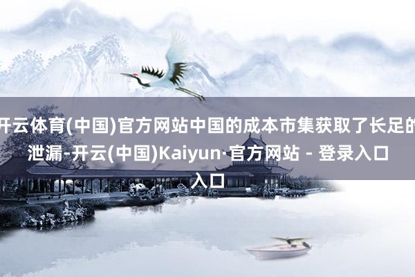 开云体育(中国)官方网站中国的成本市集获取了长足的泄漏-开云(中国)Kaiyun·官方网站 - 登录入口