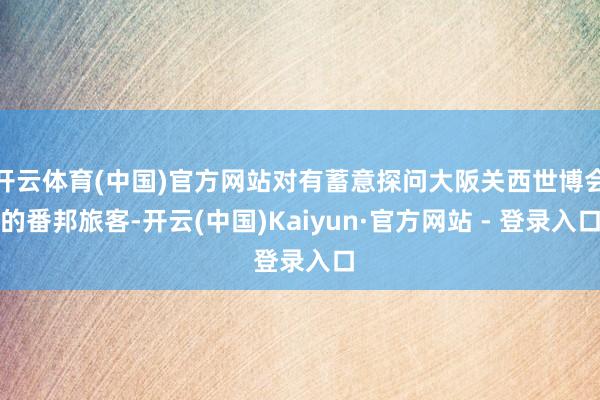 开云体育(中国)官方网站对有蓄意探问大阪关西世博会的番邦旅客-开云(中国)Kaiyun·官方网站 - 登录入口