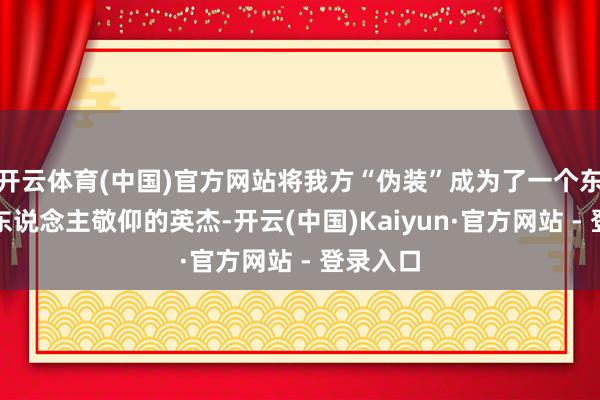 开云体育(中国)官方网站将我方“伪装”成为了一个东说念主东说念主敬仰的英杰-开云(中国)Kaiyun·官方网站 - 登录入口