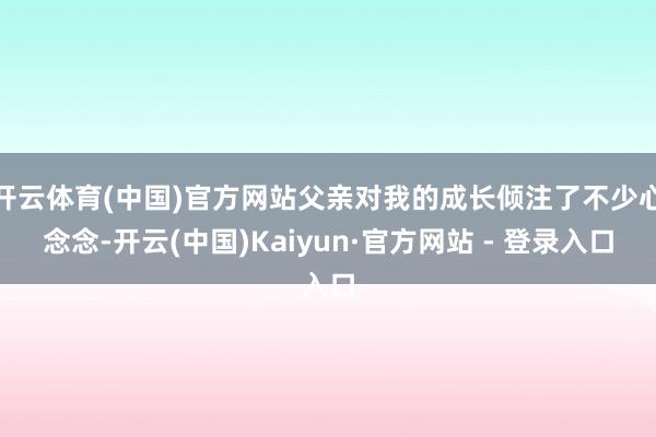 开云体育(中国)官方网站父亲对我的成长倾注了不少心念念-开云(中国)Kaiyun·官方网站 - 登录入口