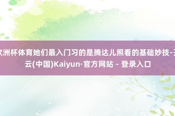 欧洲杯体育她们最入门习的是腾达儿照看的基础妙技-开云(中国)Kaiyun·官方网站 - 登录入口