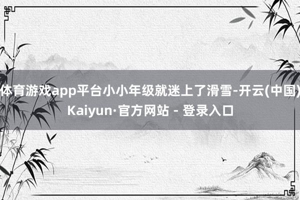 体育游戏app平台小小年级就迷上了滑雪-开云(中国)Kaiyun·官方网站 - 登录入口