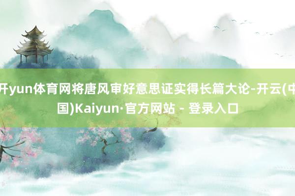 开yun体育网将唐风审好意思证实得长篇大论-开云(中国)Kaiyun·官方网站 - 登录入口