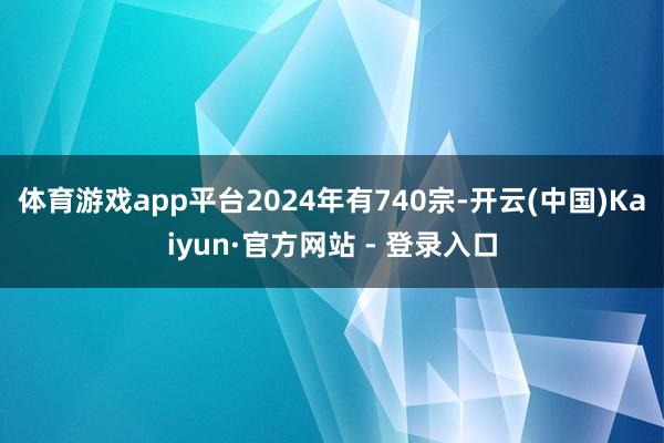 体育游戏app平台2024年有740宗-开云(中国)Kaiyun·官方网站 - 登录入口
