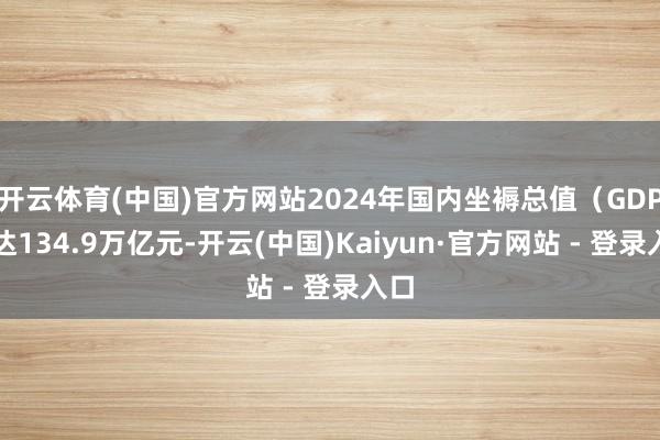 开云体育(中国)官方网站2024年国内坐褥总值（GDP）达134.9万亿元-开云(中国)Kaiyun·官方网站 - 登录入口