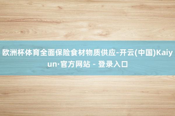 欧洲杯体育全面保险食材物质供应-开云(中国)Kaiyun·官方网站 - 登录入口
