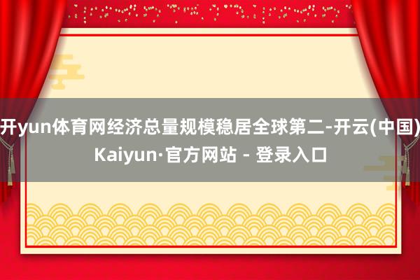 开yun体育网经济总量规模稳居全球第二-开云(中国)Kaiyun·官方网站 - 登录入口