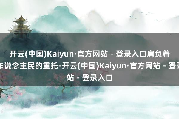 开云(中国)Kaiyun·官方网站 - 登录入口肩负着全省东说念主民的重托-开云(中国)Kaiyun·官方网站 - 登录入口