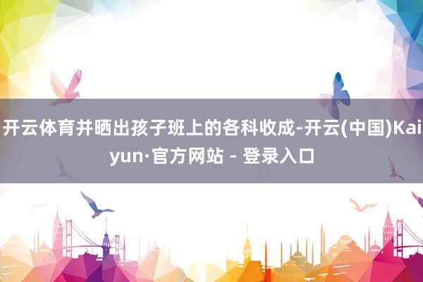 开云体育并晒出孩子班上的各科收成-开云(中国)Kaiyun·官方网站 - 登录入口