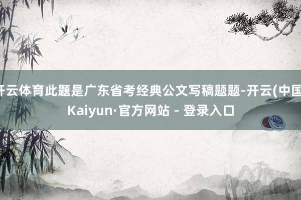 开云体育此题是广东省考经典公文写稿题题-开云(中国)Kaiyun·官方网站 - 登录入口