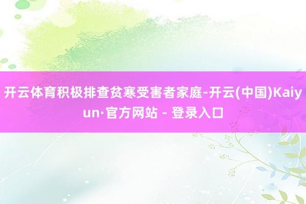 开云体育积极排查贫寒受害者家庭-开云(中国)Kaiyun·官方网站 - 登录入口